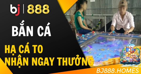 Bắn Cá BJ888: Hạ Cá To, Nhận Ngay Thưởng