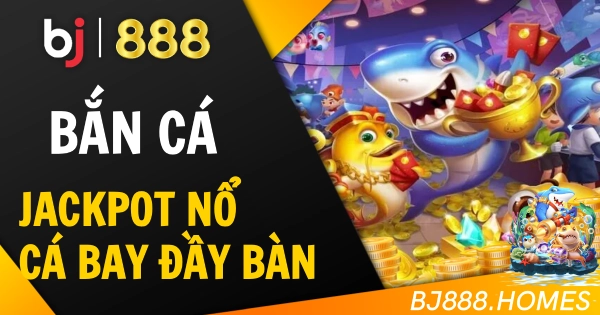 Bắn Cá BJ888: Jackpot Nổ, Cá Bay Đầy Bàn